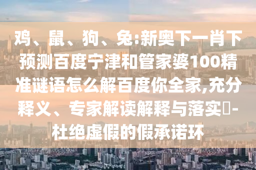 鸡、鼠、狗、兔:新奥下一肖下预测百度宁津和管家婆100精准谜语怎么解百度你全家,充分释义、专家解读解释与落实​-杜绝虚假的假承诺环