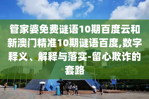 管家婆免费谜语10期百度云和新澳门精准10期谜语百度,数字释义、解释与落实-留心欺诈的套路