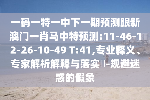 一码一特一中下一期预测跟新澳门一肖马中特预测:11-46-12-26-10-49 T:41,专业释义、专家解析解释与落实-规避迷惑的假象