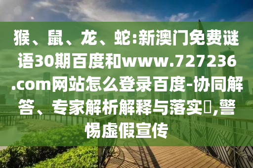 猴、鼠、龙、蛇:新澳门免费谜语30期百度和www.727236.com网站怎么登录百度-协同解答、专家解析解释与落实​,警惕虚假宣传