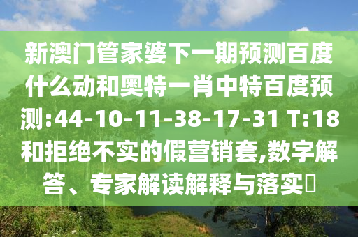新澳门管家婆下一期预测百度什么动和奥特一肖中特百度预测:44-10-11-38-17-31 T:18和拒绝不实的假营销套,数字解答、专家解读解释与落实​