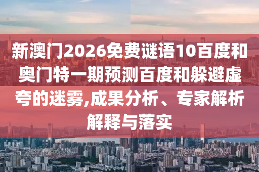 新澳门2026免费谜语10百度和奥门特一期预测百度和躲避虚夸的迷雾,成果分析、专家解析解释与落实