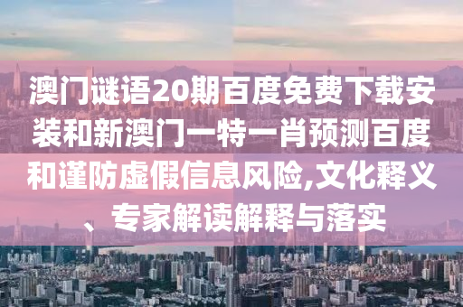 澳门谜语20期百度免费下载安装和新澳门一特一肖预测百度和谨防虚假信息风险,文化释义、专家解读解释与落实