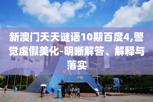 新澳门天天谜语10期百度4,警觉虚假美化-明晰解答、解释与落实