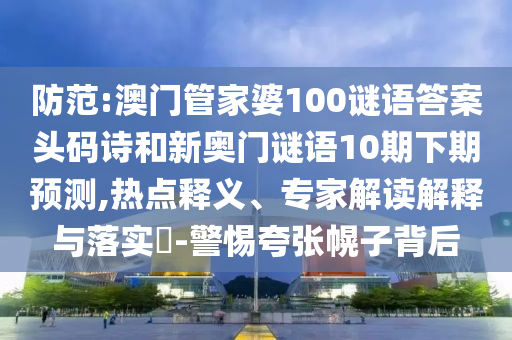 防范:澳门管家婆100谜语答案头码诗和新奥门谜语10期下期预测,热点释义、专家解读解释与落实-警惕夸张幌子背后