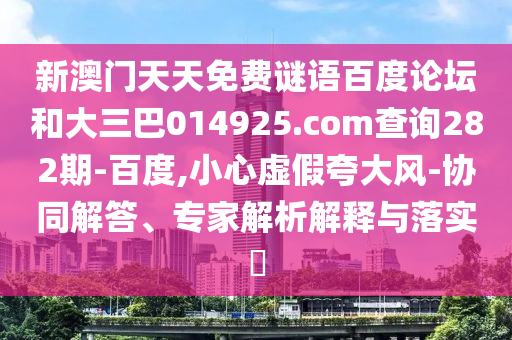 新澳门天天免费谜语百度论坛和大三巴014925.com查询282期-百度,小心虚假夸大风-协同解答、专家解析解释与落实