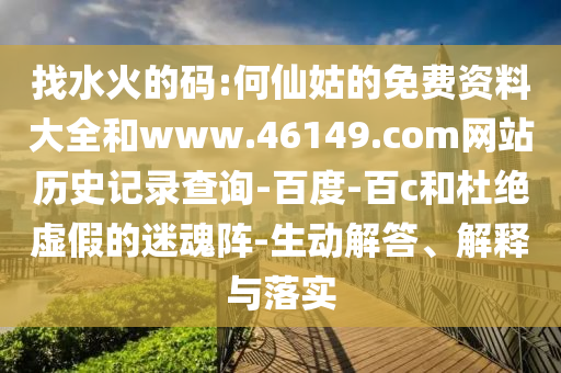 找水火的码:何仙姑的免费资料大全和www.46149.com网站历史记录查询-百度-百c和杜绝虚假的迷魂阵-生动解答、解释与落实