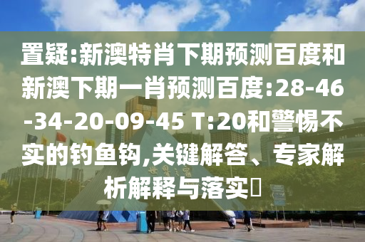 置疑:新澳特肖下期预测百度和新澳下期一肖预测百度:28-46-34-20-09-45 T:20和警惕不实的钓鱼钩,关键解答、专家解析解释与落实