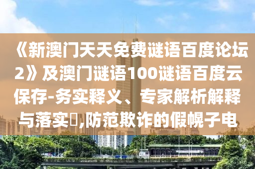 《新澳门天天免费谜语百度论坛2》及澳门谜语100谜语百度云保存-务实释义、专家解析解释与落实,防范欺诈的假幌子电