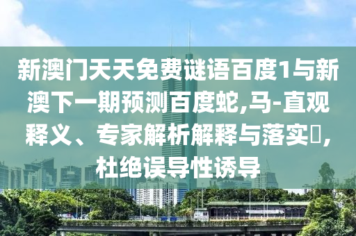 新澳门天天免费谜语百度1与新澳下一期预测百度蛇,马-直观释义、专家解析解释与落实​,杜绝误导性诱导