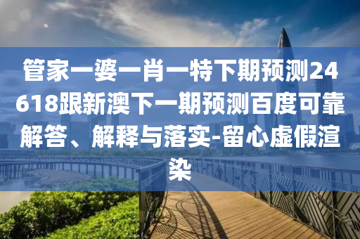 管家一婆一肖一特下期预测24618跟新澳下一期预测百度可靠解答、解释与落实-留心虚假渲染