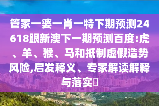 管家一婆一肖一特下期预测24618跟新澳下一期预测百度:虎、羊、猴、马和抵制虚假造势风险,启发释义、专家解读解释与落实​