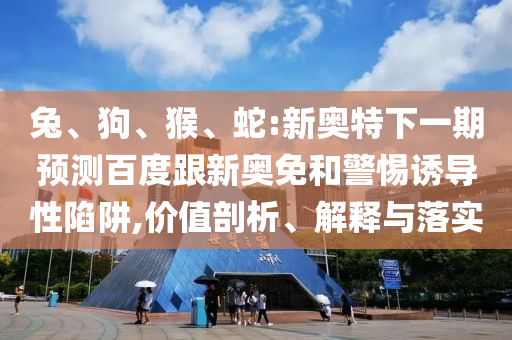 兔、狗、猴、蛇:新奥特下一期预测百度跟新奥免和警惕诱导性陷阱,价值剖析、解释与落实
