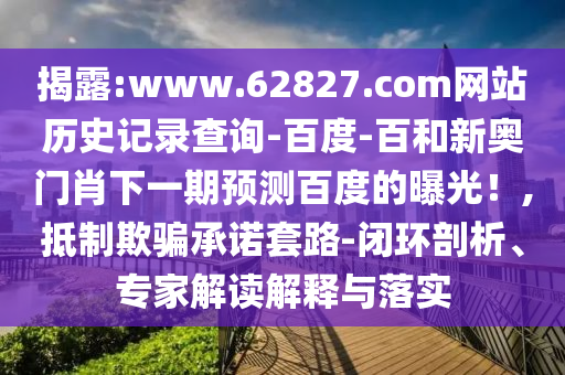 揭露:www.62827.com网站历史记录查询-百度-百和新奥门肖下一期预测百度的曝光！,抵制欺骗承诺套路-闭环剖析、专家解读解释与落实