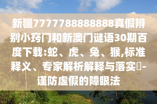 新疆7777788888888真假辨别小窍门和新澳门谜语30期百度下载:蛇、虎、兔、猴,标准释义、专家解析解释与落实​-谨防虚假的障眼法