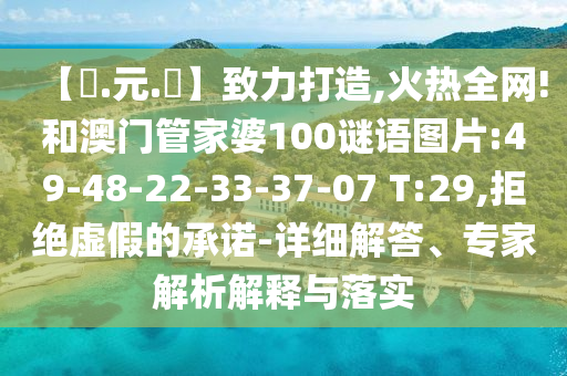 【狀.元.紅】致力打造,火热全网!和澳门管家婆100谜语图片:49-48-22-33-37-07 T:29,拒绝虚假的承诺-详细解答、专家解析解释与落实