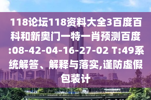 118论坛118资料大全3百度百科和新奥门一特一肖预测百度:08-42-04-16-27-02 T:49系统解答、解释与落实,谨防虚假包装计