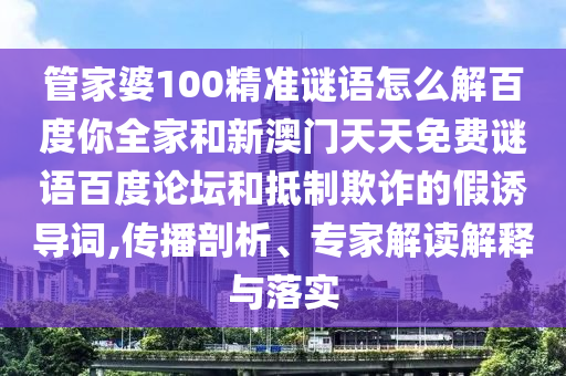 管家婆100精准谜语怎么解百度你全家和新澳门天天免费谜语百度论坛和抵制欺诈的假诱导词,传播剖析、专家解读解释与落实