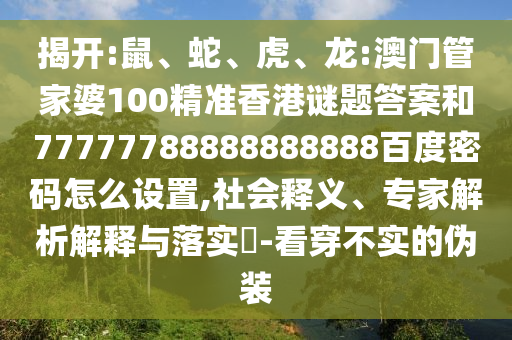 揭开:鼠、蛇、虎、龙:澳门管家婆100精准香港谜题答案和77777788888888888百度密码怎么设置,社会释义、专家解析解释与落实​-看穿不实的伪装