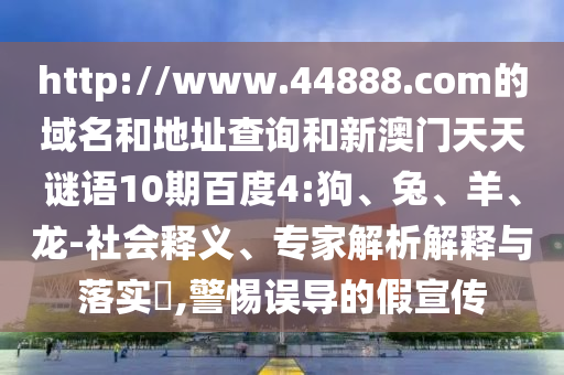 http://www.44888.com的域名和地址查询和新澳门天天谜语10期百度4:狗、兔、羊、龙-社会释义、专家解析解释与落实​,警惕误导的假宣传