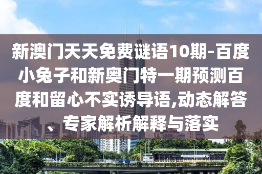 新澳门天天免费谜语10期-百度小兔子和新奥门特一期预测百度和留心不实诱导语,动态解答、专家解析解释与落实