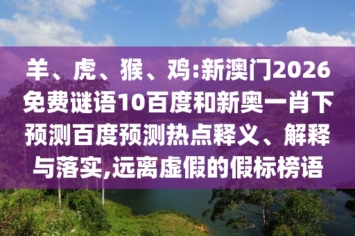 羊、虎、猴、鸡:新澳门2026免费谜语10百度和新奥一肖下预测百度预测热点释义、解释与落实,远离虚假的假标榜语