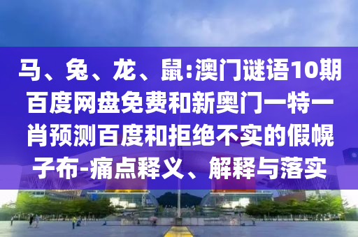 马、兔、龙、鼠:澳门谜语10期百度网盘免费和新奥门一特一肖预测百度和拒绝不实的假幌子布-痛点释义、解释与落实