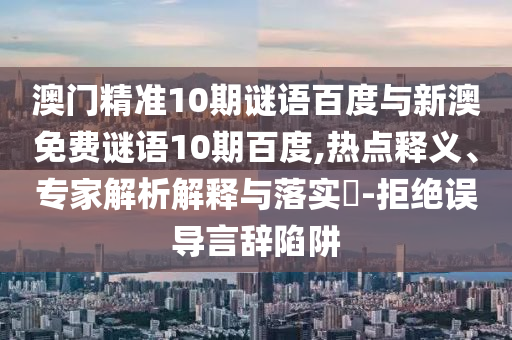 澳门精准10期谜语百度与新澳免费谜语10期百度,热点释义、专家解析解释与落实-拒绝误导言辞陷阱