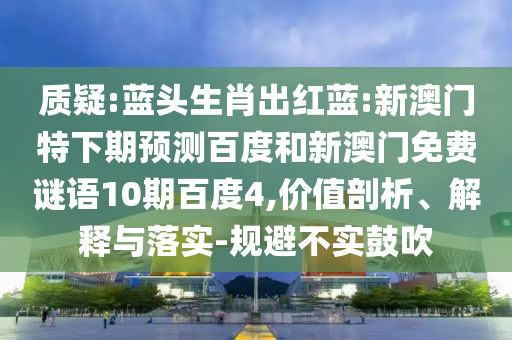 质疑:蓝头生肖出红蓝:新澳门特下期预测百度和新澳门免费谜语10期百度4,价值剖析、解释与落实-规避不实鼓吹