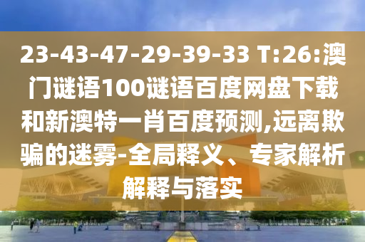 23-43-47-29-39-33 T:26:澳门谜语100谜语百度网盘下载和新澳特一肖百度预测,远离欺骗的迷雾-全局释义、专家解析解释与落实