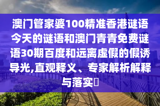 澳门管家婆100精准香港谜语今天的谜语和澳门青青免费谜语30期百度和远离虚假的假诱导光,直观释义、专家解析解释与落实​