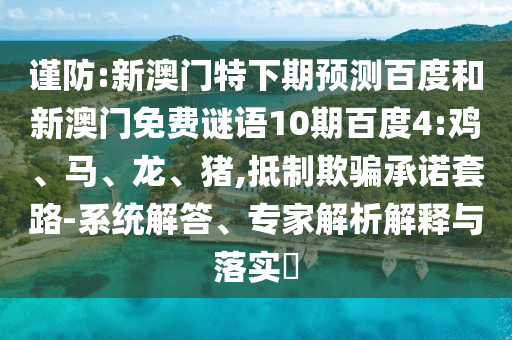 谨防:新澳门特下期预测百度和新澳门免费谜语10期百度4:鸡、马、龙、猪,抵制欺骗承诺套路-系统解答、专家解析解释与落实​