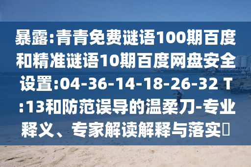 暴露:青青免费谜语100期百度和精准谜语10期百度网盘安全设置:04-36-14-18-26-32 T:13和防范误导的温柔刀-专业释义、专家解读解释与落实​