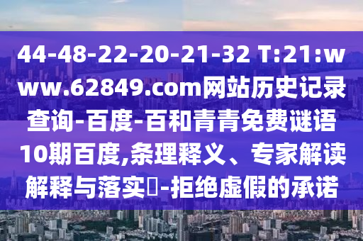 44-48-22-20-21-32 T:21:www.62849.com网站历史记录查询-百度-百和青青免费谜语10期百度,条理释义、专家解读解释与落实-拒绝虚假的承诺