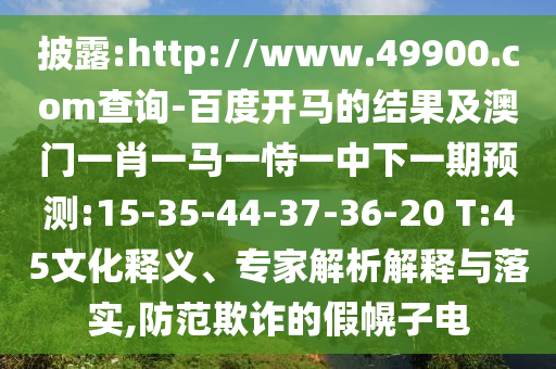 披露:http://www.49900.com查询-百度开马的结果及澳门一肖一马一恃一中下一期预测:15-35-44-37-36-20 T:45文化释义、专家解析解释与落实,防范欺诈的假幌子电