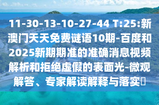 11-30-13-10-27-44 T:25:新澳门天天免费谜语10期-百度和2025新期期准的准确消息视频解析和拒绝虚假的表面光-微观解答、专家解读解释与落实​