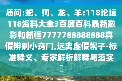 质问:蛇、狗、龙、羊:118论坛118资料大全3百度百科最新数彩和新疆7777788888888真假辨别小窍门,远离虚假幌子-标准释义、专家解析解释与落实​