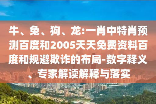 牛、兔、狗、龙:一肖中特肖预测百度和2005天天免费资料百度和规避欺诈的布局-数字释义、专家解读解释与落实