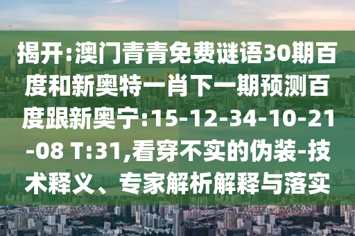 揭开:澳门青青免费谜语30期百度和新奥特一肖下一期预测百度跟新奥宁:15-12-34-10-21-08 T:31,看穿不实的伪装-技术释义、专家解析解释与落实