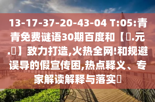 13-17-37-20-43-04 T:05:青青免费谜语30期百度和【狀.元.紅】致力打造,火热全网!和规避误导的假宣传困,热点释义、专家解读解释与落实​