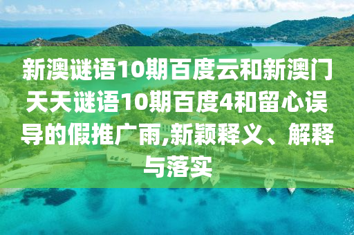 新澳谜语10期百度云和新澳门天天谜语10期百度4和留心误导的假推广雨,新颖释义、解释与落实