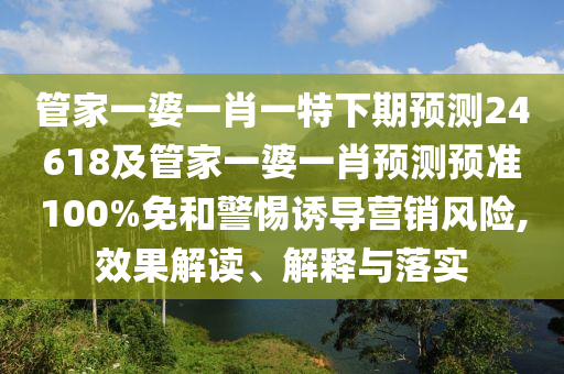 管家一婆一肖一特下期预测24618及管家一婆一肖预测预准100%免和警惕诱导营销风险,效果解读、解释与落实