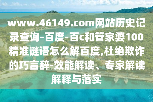 www.46149.com网站历史记录查询-百度-百c和管家婆100精准谜语怎么解百度,杜绝欺诈的巧言辞-效能解读、专家解读解释与落实