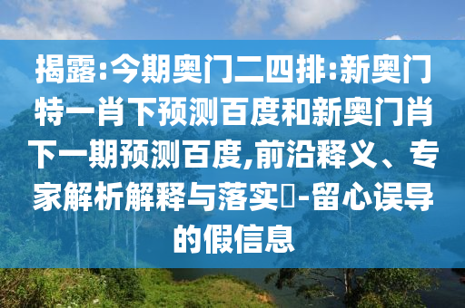 揭露:今期奥门二四排:新奥门特一肖下预测百度和新奥门肖下一期预测百度,前沿释义、专家解析解释与落实-留心误导的假信息