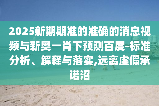 2025新期期准的准确的消息视频与新奥一肖下预测百度-标准分析、解释与落实,远离虚假承诺沼