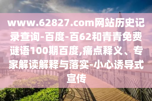 www.62827.com网站历史记录查询-百度-百62和青青免费谜语100期百度,痛点释义、专家解读解释与落实-小心诱导式宣传