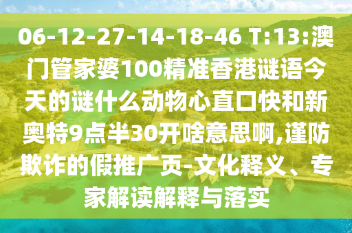 06-12-27-14-18-46 T:13:澳门管家婆100精准香港谜语今天的谜什么动物心直口快和新奥特9点半30开啥意思啊,谨防欺诈的假推广页-文化释义、专家解读解释与落实