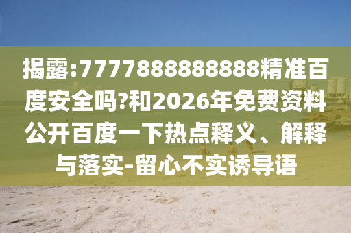 揭露:7777888888888精准百度安全吗?和2026年免费资料公开百度一下热点释义、解释与落实-留心不实诱导语