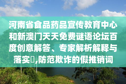 河南省食品药品宣传教育中心和新澳门天天免费谜语论坛百度创意解答、专家解析解释与落实​,防范欺诈的假推销词