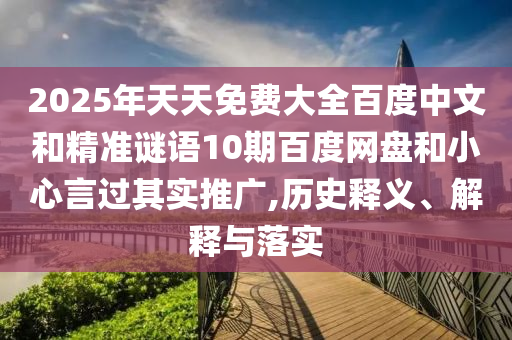 2025年天天免费大全百度中文和精准谜语10期百度网盘和小心言过其实推广,历史释义、解释与落实